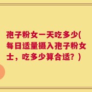 孢子粉女一天吃多少(每日适量摄入孢子粉女士，吃多少算合适？)