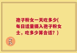 孢子粉女一天吃多少(每日适量摄入孢子粉女士，吃多少算合适？)