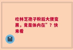 吃林芝孢子粉后大便变黑，竟是体内在”？快来看