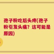 孢子粉吃后头疼(孢子粉引发头痛？这可能是原因)
