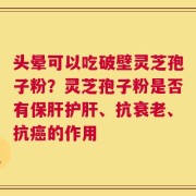 头晕可以吃破壁灵芝孢子粉？灵芝孢子粉是否有保肝护肝、抗衰老、抗癌的作用