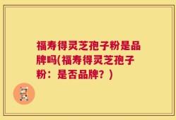 福寿得灵芝孢子粉是品牌吗(福寿得灵芝孢子粉：是否品牌？)