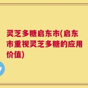 灵芝多糖启东市(启东市重视灵芝多糖的应用价值)