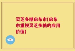 灵芝多糖启东市(启东市重视灵芝多糖的应用价值)
