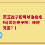 灵芝孢子粉可以治痤疮吗(灵芝孢子粉：痤疮克星？)