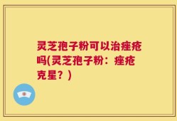 灵芝孢子粉可以治痤疮吗(灵芝孢子粉：痤疮克星？)
