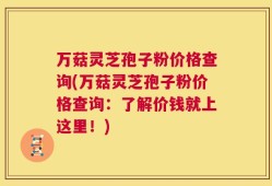 万菇灵芝孢子粉价格查询(万菇灵芝孢子粉价格查询：了解价钱就上这里！)