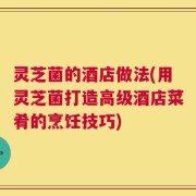 灵芝菌的酒店做法(用灵芝菌打造高级酒店菜肴的烹饪技巧)