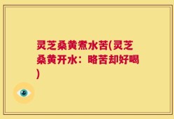 灵芝桑黄煮水苦(灵芝桑黄开水：略苦却好喝)