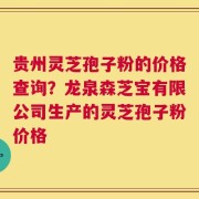 贵州灵芝孢子粉的价格查询？龙泉森芝宝有限公司生产的灵芝孢子粉价格