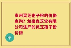 贵州灵芝孢子粉的价格查询？龙泉森芝宝有限公司生产的灵芝孢子粉价格