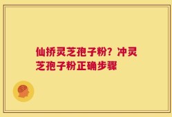 仙挢灵芝孢子粉？冲灵芝孢子粉正确步骤