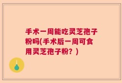 手术一周能吃灵芝孢子粉吗(手术后一周可食用灵芝孢子粉？)