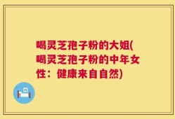 喝灵芝孢子粉的大姐(喝灵芝孢子粉的中年女性：健康来自自然)