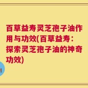 百草益寿灵芝孢子油作用与功效(百草益寿：探索灵芝孢子油的神奇功效)