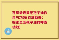 百草益寿灵芝孢子油作用与功效(百草益寿：探索灵芝孢子油的神奇功效)