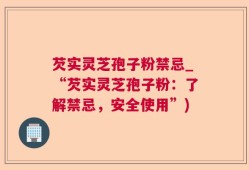 芡实灵芝孢子粉禁忌_“芡实灵芝孢子粉：了解禁忌，安全使用”)