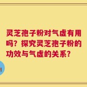 灵芝孢子粉对气虚有用吗？探究灵芝孢子粉的功效与气虚的关系？