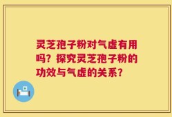 灵芝孢子粉对气虚有用吗？探究灵芝孢子粉的功效与气虚的关系？