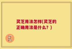 灵芝用法怎样(灵芝的正确用法是什么？)