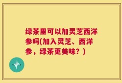 绿茶里可以加灵芝西洋参吗(加入灵芝、西洋参，绿茶更美味？)