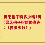 灵芝孢子粉多少钱1两(灵芝孢子粉价格查询：1两多少钱？)