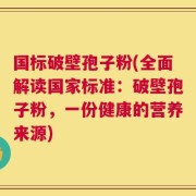 国标破壁孢子粉(全面解读国家标准：破壁孢子粉，一份健康的营养来源)