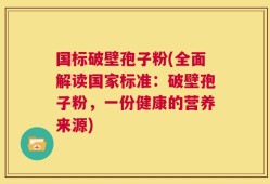 国标破壁孢子粉(全面解读国家标准：破壁孢子粉，一份健康的营养来源)