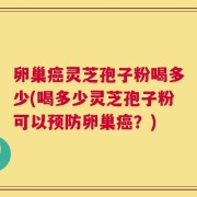 卵巢癌灵芝孢子粉喝多少(喝多少灵芝孢子粉可以预防卵巢癌？)