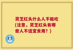 灵芝红头什么人不能吃(注意，灵芝红头有哪些人不适宜食用？)