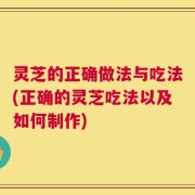 灵芝的正确做法与吃法(正确的灵芝吃法以及如何制作)