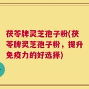 茯苓牌灵芝孢子粉(茯苓牌灵芝孢子粉，提升免疫力的好选择)