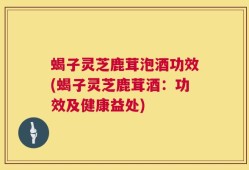 蝎子灵芝鹿茸泡酒功效(蝎子灵芝鹿茸酒：功效及健康益处)
