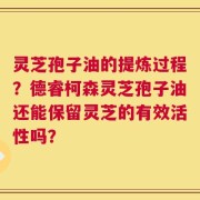 灵芝孢子油的提炼过程？德睿柯森灵芝孢子油还能保留灵芝的有效活性吗？
