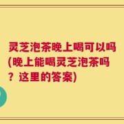 灵芝泡茶晚上喝可以吗(晚上能喝灵芝泡茶吗？这里的答案)