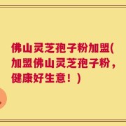 佛山灵芝孢子粉加盟(加盟佛山灵芝孢子粉，健康好生意！)