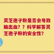 灵芝孢子粉是否会导致脑出血？？科学解答灵芝孢子粉的安全性？