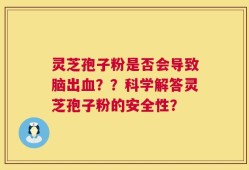灵芝孢子粉是否会导致脑出血？？科学解答灵芝孢子粉的安全性？