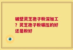 破壁灵芝孢子粉深加工？灵芝孢子粉碾压的好还是粉好