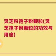 灵芝粉孢子粉颗粒(灵芝孢子粉颗粒的功效与用途)