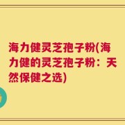海力健灵芝孢子粉(海力健的灵芝孢子粉：天然保健之选)