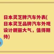 日本灵芝牌汽车外表(日本灵芝品牌汽车外观设计靓丽大气，值得期待)