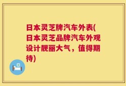 日本灵芝牌汽车外表(日本灵芝品牌汽车外观设计靓丽大气，值得期待)