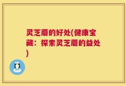 灵芝蘑的好处(健康宝藏：探索灵芝蘑的益处)