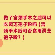 做了宫颈手术之后可以吃灵芝孢子粉吗 (宫颈手术后可否食用灵芝孢子粉？)