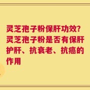 灵芝孢子粉保肝功效？灵芝孢子粉是否有保肝护肝、抗衰老、抗癌的作用