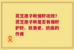 灵芝孢子粉保肝功效？灵芝孢子粉是否有保肝护肝、抗衰老、抗癌的作用