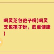喝灵芝包孢子粉(喝灵芝包孢子粉，愈更健康)