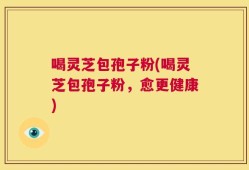 喝灵芝包孢子粉(喝灵芝包孢子粉，愈更健康)