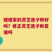 妞妞家的灵芝孢子粉好吗？修正灵芝孢子粉靠谱吗